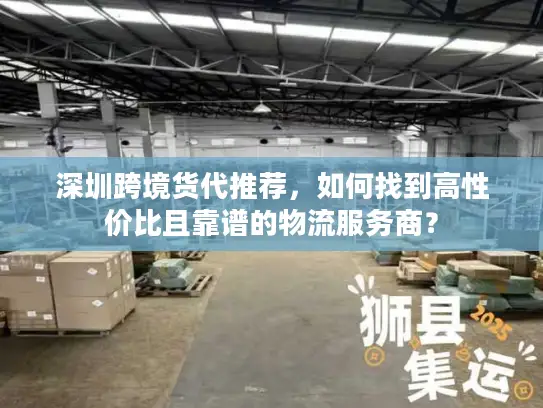 深圳跨境货代推荐，如何找到高性价比且靠谱的物流服务商？