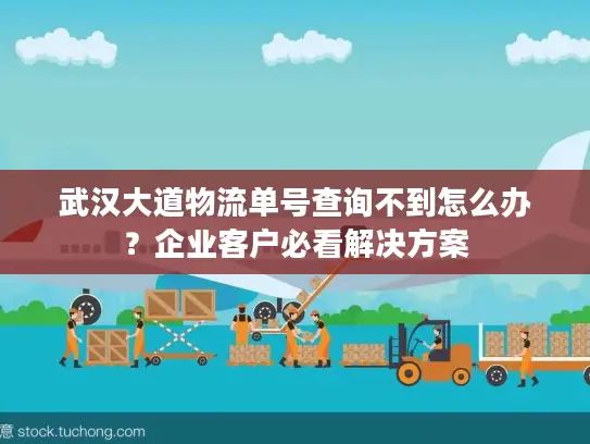 武汉大道物流单号查询不到怎么办？企业客户必看解决方案