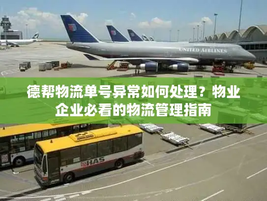 德帮物流单号异常如何处理？物业企业必看的物流管理指南