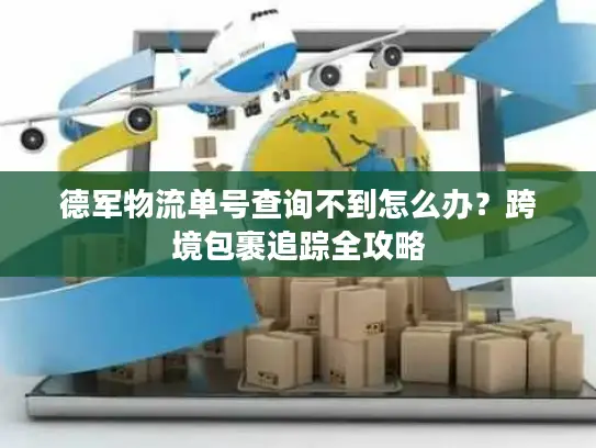 德军物流单号查询不到怎么办？跨境包裹追踪全攻略