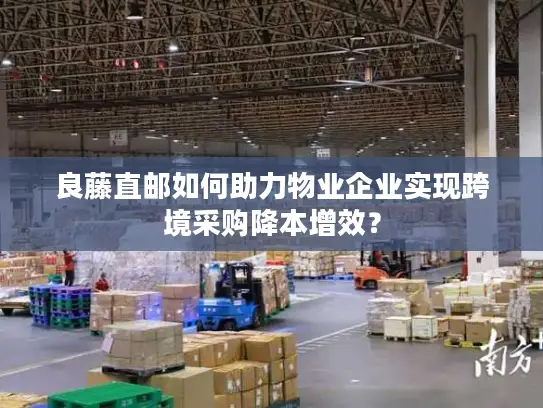 良藤直邮如何助力物业企业实现跨境采购降本增效？