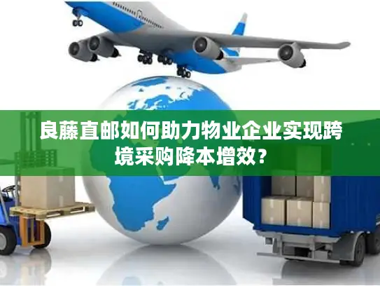 良藤直邮如何助力物业企业实现跨境采购降本增效？