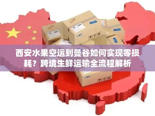 西安水果空运到曼谷如何实现零损耗？跨境生鲜运输全流程解析