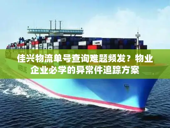 佳兴物流单号查询难题频发？物业企业必学的异常件追踪方案