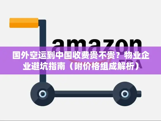 国外空运到中国收费贵不贵？物业企业避坑指南（附价格组成解析）