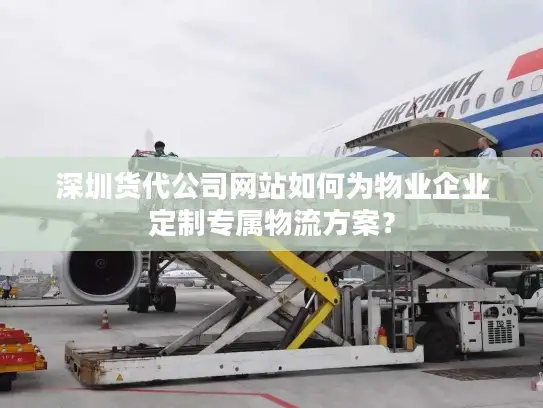 深圳货代公司网站如何为物业企业定制专属物流方案？