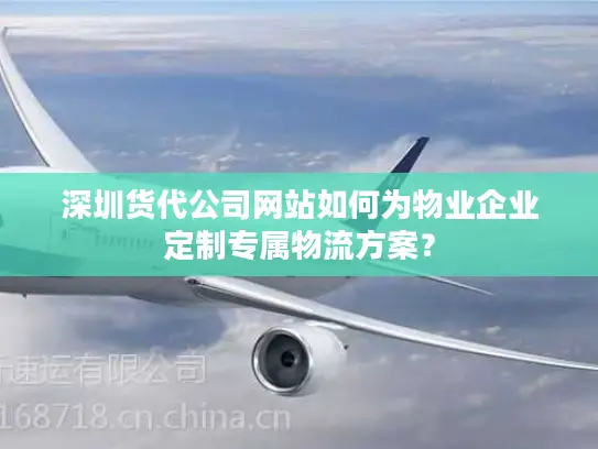 深圳货代公司网站如何为物业企业定制专属物流方案？