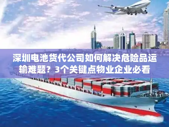 深圳电池货代公司如何解决危险品运输难题？3个关键点物业企业必看