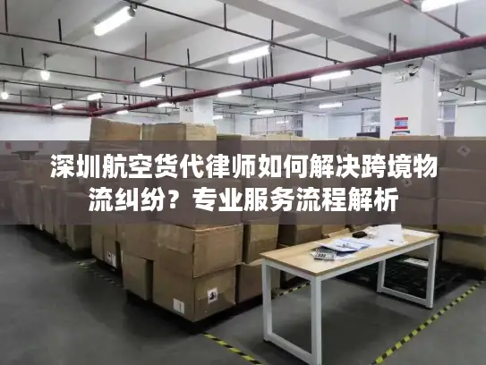 深圳航空货代律师如何解决跨境物流纠纷？专业服务流程解析