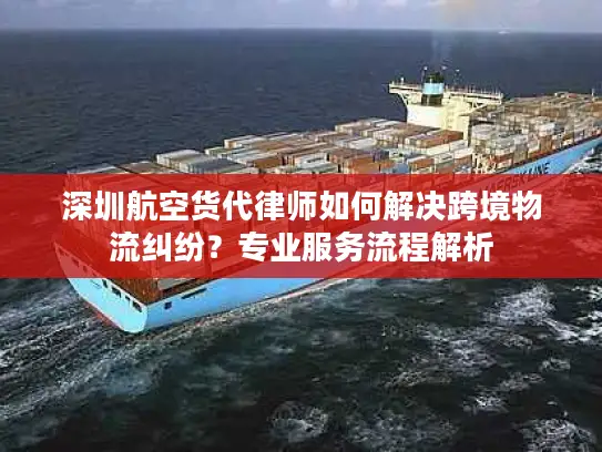 深圳航空货代律师如何解决跨境物流纠纷？专业服务流程解析