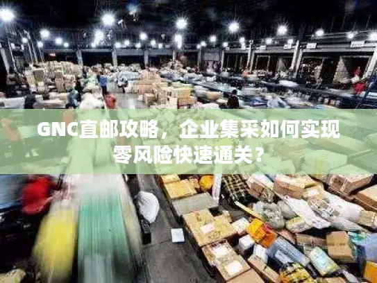 GNC直邮攻略，企业集采如何实现零风险快速通关？