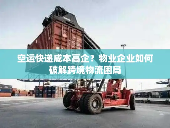 空运快递成本高企？物业企业如何破解跨境物流困局