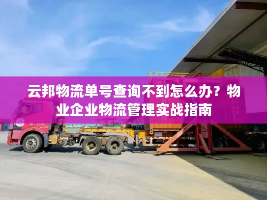 云邦物流单号查询不到怎么办？物业企业物流管理实战指南