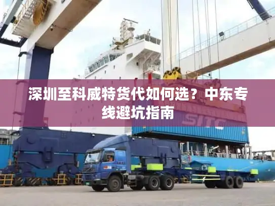 深圳至科威特货代如何选？中东专线避坑指南
