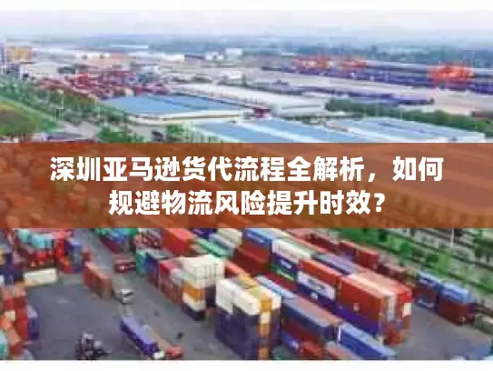 深圳亚马逊货代流程全解析，如何规避物流风险提升时效？