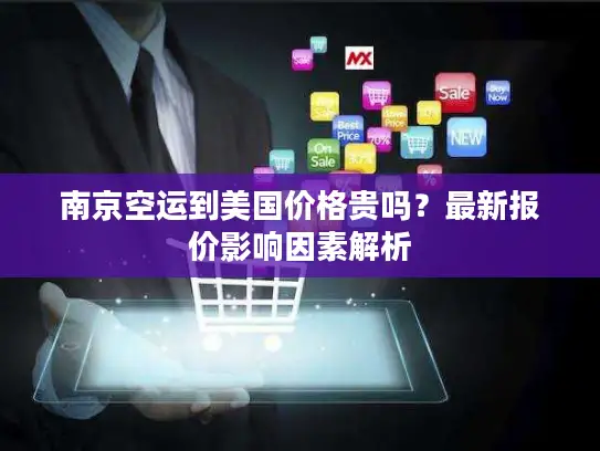 南京空运到美国价格贵吗？最新报价影响因素解析