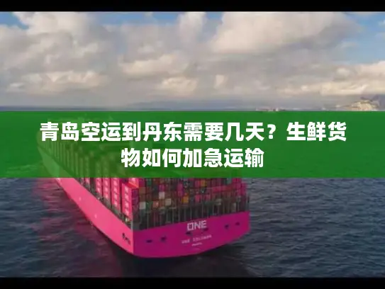 青岛空运到丹东需要几天？生鲜货物如何加急运输