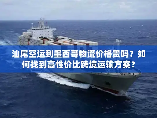 汕尾空运到墨西哥物流价格贵吗？如何找到高性价比跨境运输方案？