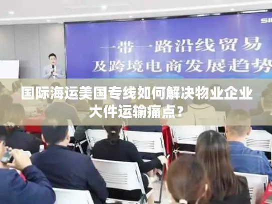 国际海运美国专线如何解决物业企业大件运输痛点？