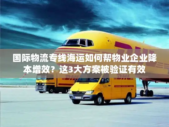 国际物流专线海运如何帮物业企业降本增效？这3大方案被验证有效