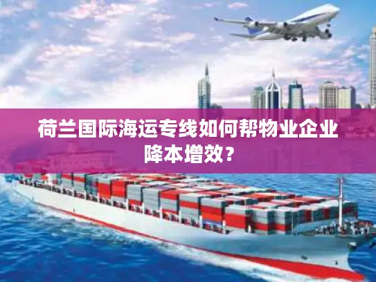 荷兰国际海运专线如何帮物业企业降本增效？