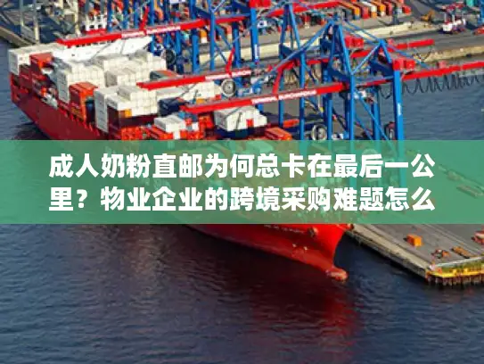 成人奶粉直邮为何总卡在最后一公里？物业企业的跨境采购难题怎么破