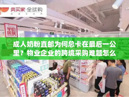 成人奶粉直邮为何总卡在最后一公里？物业企业的跨境采购难题怎么破