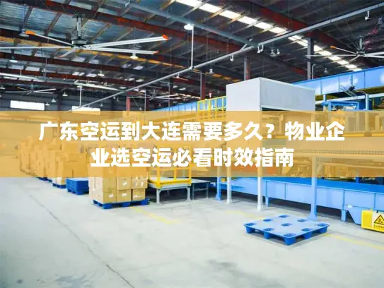 广东空运到大连需要多久？物业企业选空运必看时效指南