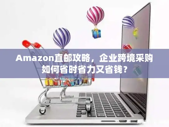 Amazon直邮攻略，企业跨境采购如何省时省力又省钱？