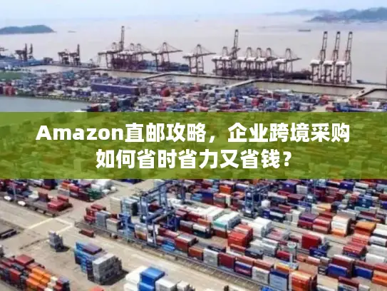 Amazon直邮攻略，企业跨境采购如何省时省力又省钱？