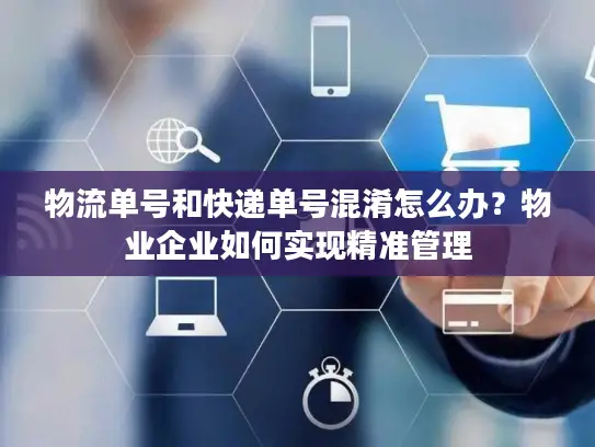 物流单号和快递单号混淆怎么办？物业企业如何实现精准管理