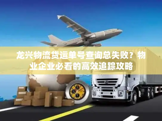 龙兴物流货运单号查询总失败？物业企业必看的高效追踪攻略