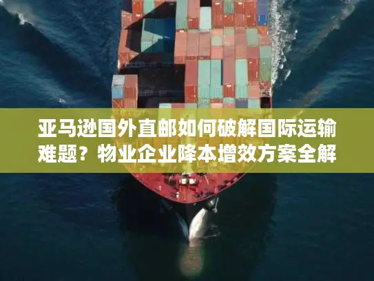 亚马逊国外直邮如何破解国际运输难题？物业企业降本增效方案全解析