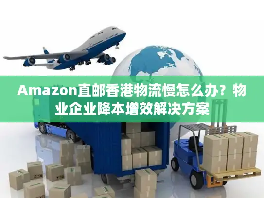 Amazon直邮香港物流慢怎么办？物业企业降本增效解决方案