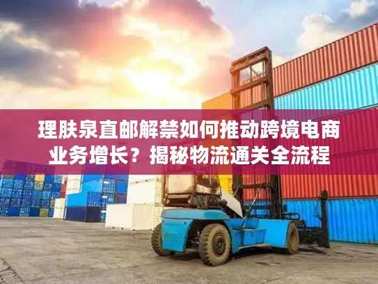 理肤泉直邮解禁如何推动跨境电商业务增长？揭秘物流通关全流程