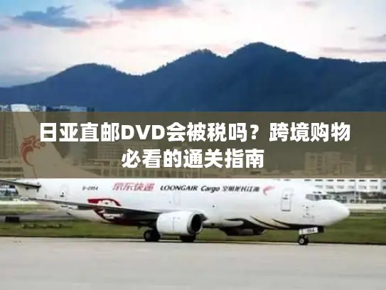 日亚直邮DVD会被税吗？跨境购物必看的通关指南