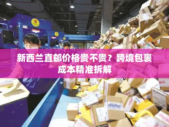 新西兰直邮价格贵不贵？跨境包裹成本精准拆解
