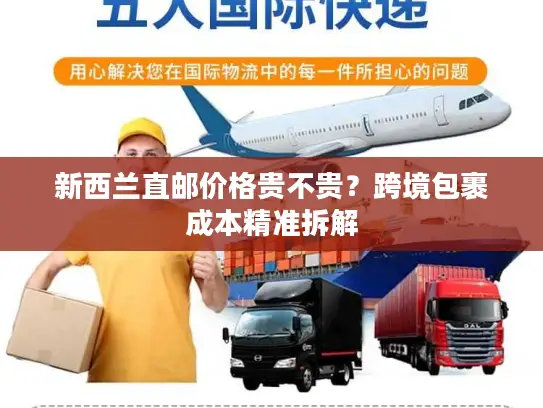 新西兰直邮价格贵不贵？跨境包裹成本精准拆解