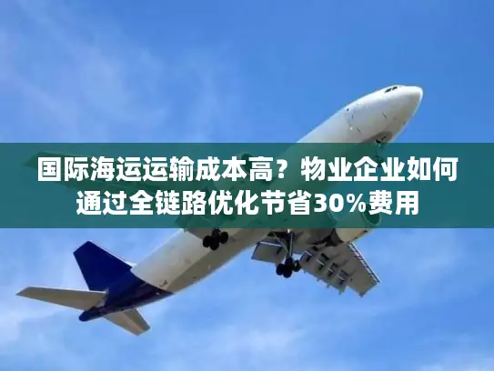 国际海运运输成本高？物业企业如何通过全链路优化节省30%费用