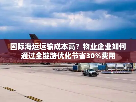 国际海运运输成本高？物业企业如何通过全链路优化节省30%费用
