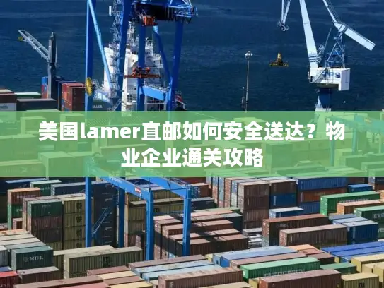 美国lamer直邮如何安全送达？物业企业通关攻略
