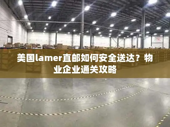 美国lamer直邮如何安全送达？物业企业通关攻略