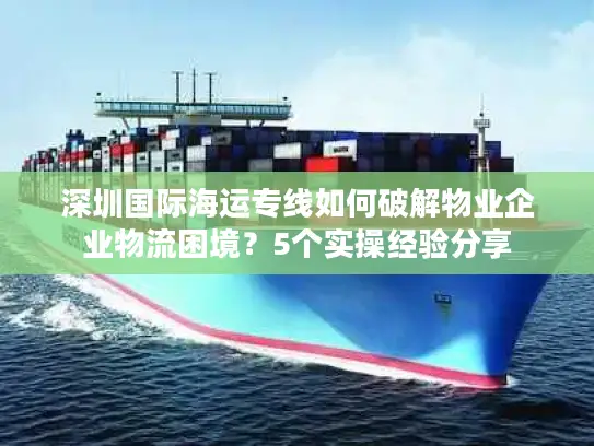 深圳国际海运专线如何破解物业企业物流困境？5个实操经验分享