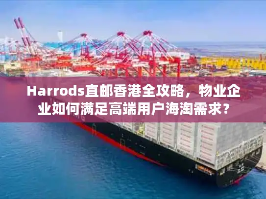 Harrods直邮香港全攻略，物业企业如何满足高端用户海淘需求？