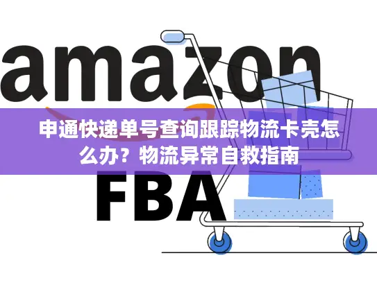申通快递单号查询跟踪物流卡壳怎么办？物流异常自救指南