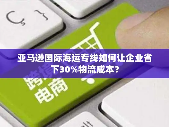 亚马逊国际海运专线如何让企业省下30%物流成本？
