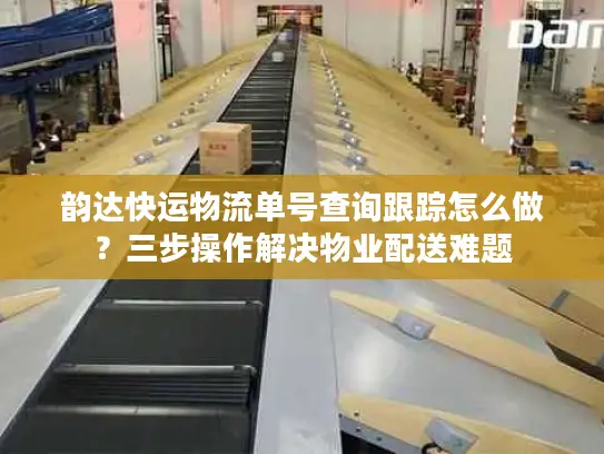 韵达快运物流单号查询跟踪怎么做？三步操作解决物业配送难题