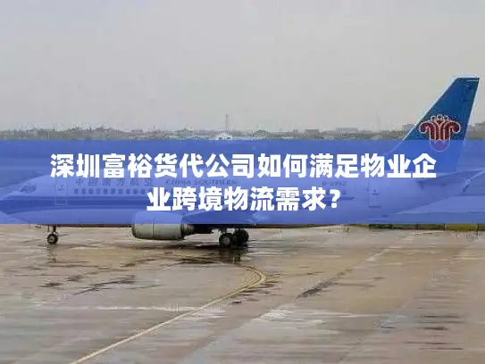 深圳富裕货代公司如何满足物业企业跨境物流需求？