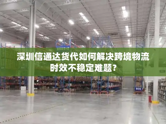 深圳信通达货代如何解决跨境物流时效不稳定难题？