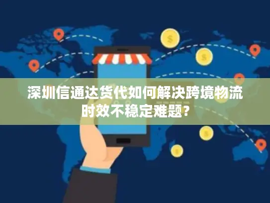 深圳信通达货代如何解决跨境物流时效不稳定难题？